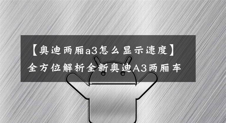 【奥迪两厢a3怎么显示速度】全方位解析全新奥迪A3两厢车,旨在抗衡宝马1系和奔驰A级掀背车
