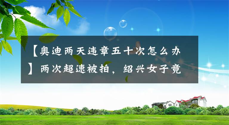 【奥迪两天违章五十次怎么办】两次超速被拍,绍兴女子竟要求奥迪4S店赔偿?