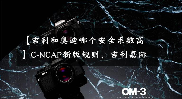 【吉利和奥迪哪个安全系数高】C-NCAP新版规则，吉利嘉际获得分率，一点不比奥迪Q5L差