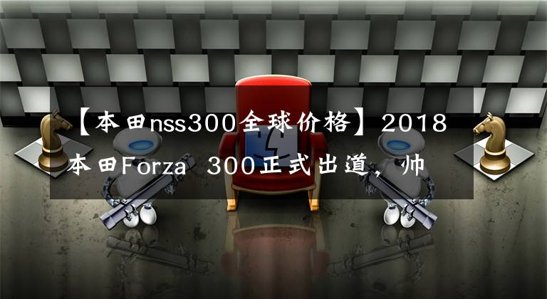 【本田nss300全球价格】2018本田Forza 300正式出道,帅到没有朋友,泰山后明年会引进吗?