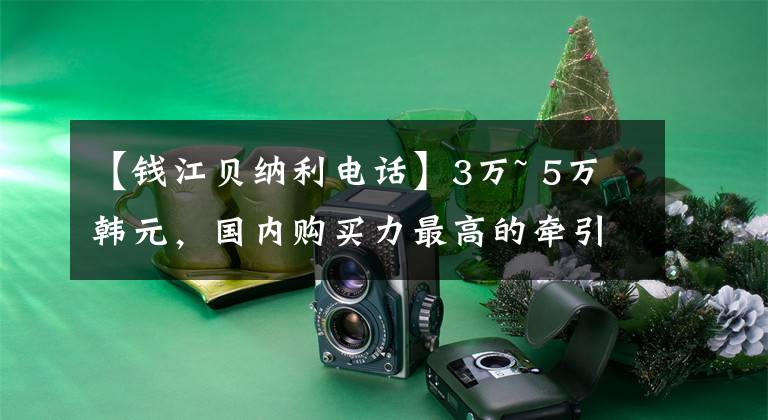 【钱江贝纳利电话】3万~ 5万韩元,国内购买力最高的牵引车库存
