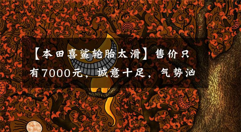 【本田喜鲨轮胎太滑】售价只有7000元,诚意十足,气势汹汹。对“五羊本田喜鲨125”的简要评论。