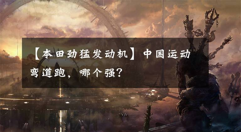 【本田劲猛发动机】中国运动弯道跑,哪个强?
