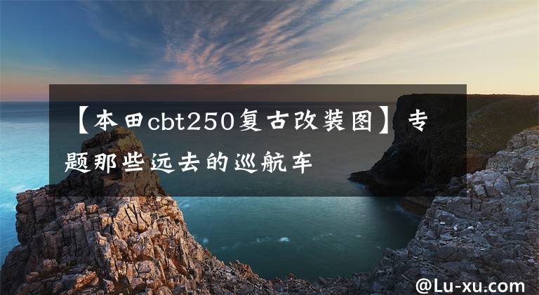 【本田cbt250复古改装图】专题那些远去的巡航车