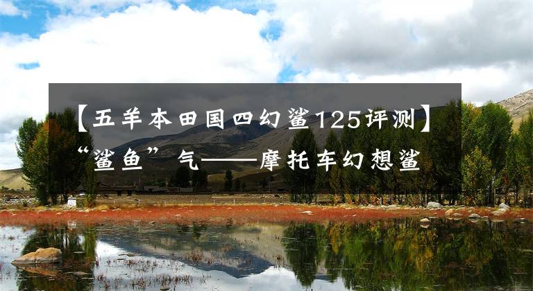 【五羊本田国四幻鲨125评测】“鲨鱼”气——摩托车幻想鲨鱼125评价
