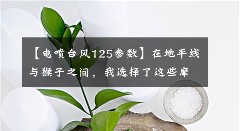 【电喷台风125参数】在地平线与猴子之间,我选择了这些摩托