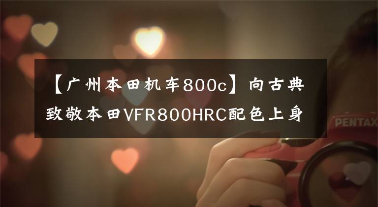 【广州本田机车800c】向古典致敬本田VFR800HRC配色上身