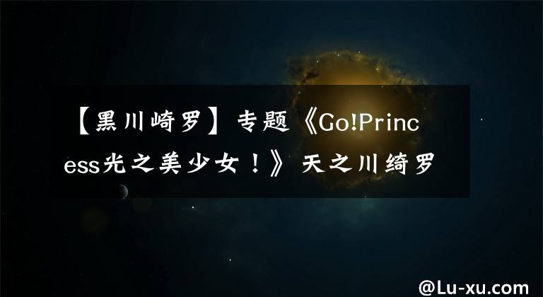 【黑川崎罗】专题《Go!Princess光之美少女!》天之川绮罗声优访谈!