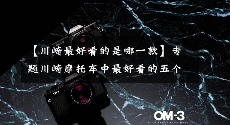 【川崎最好看的是哪一款】专题川崎摩托车中最好看的五个车型,你喜欢哪一个?