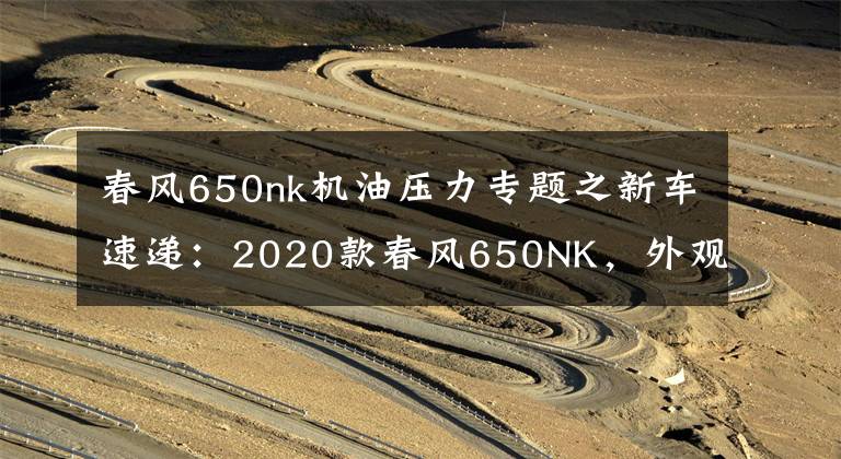 春风650nk机油压力专题之新车速递:2020款春风650NK,外观配置全面升级,标配滑动离合器