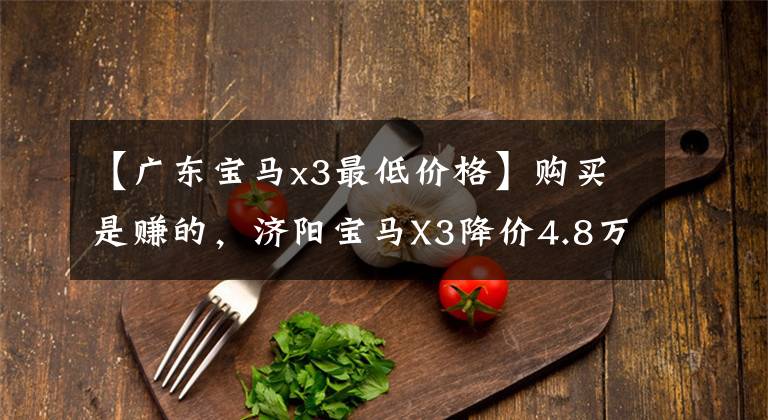 【广东宝马x3最低价格】购买是赚的,济阳宝马X3降价4.8万韩元