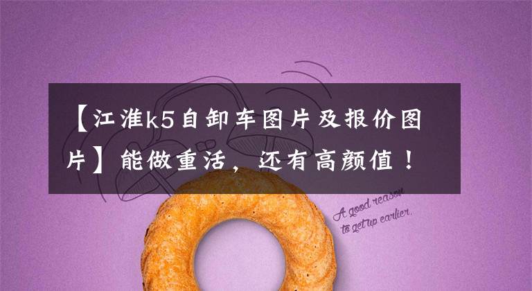 【江淮k5自卸车图片及报价图片】能做重活,还有高颜值!格尔法K5自卸车深度示意图