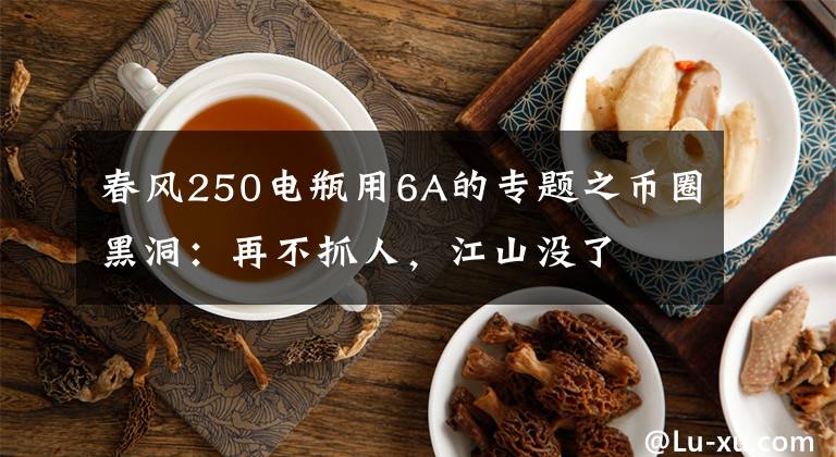 春风250电瓶用6A的专题之币圈黑洞：再不抓人，江山没了