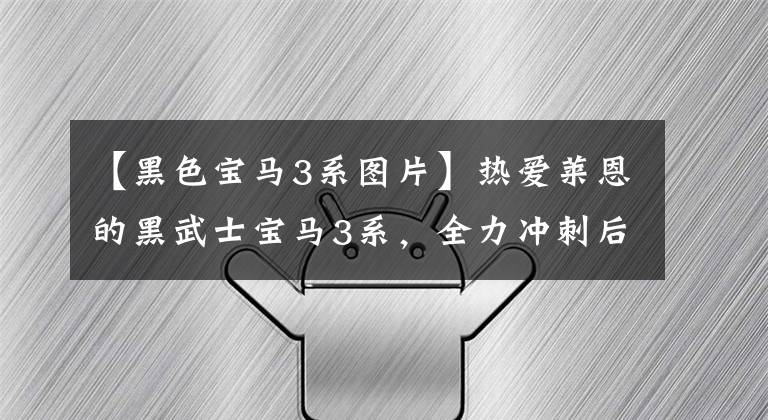 【黑色宝马3系图片】热爱莱恩的黑武士宝马3系，全力冲刺后才知道该怎么换车。