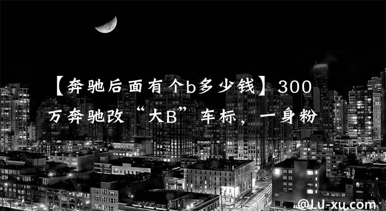 【奔驰后面有个b多少钱】300万奔驰改“大B”车标,一身粉嫩越野,路人拍手叫好