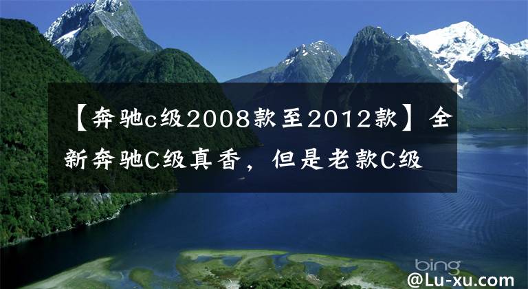【奔驰c级2008款至2012款】全新奔驰C级真香,但是老款C级降价近7万,新老对比该怎么选