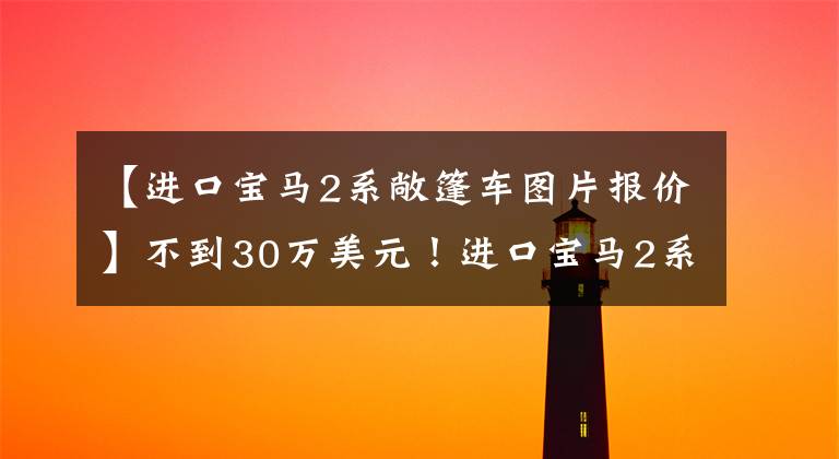 【进口宝马2系敞篷车图片报价】不到30万美元！进口宝马2系：敞篷设计，全系2.0T，搭载8AT。