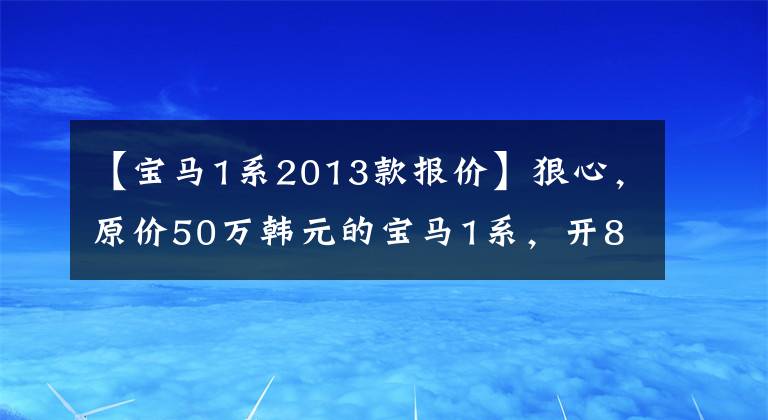 【宝马1系2013款报价】狠心，原价50万韩元的宝马1系，开8年车最多能卖多少钱？