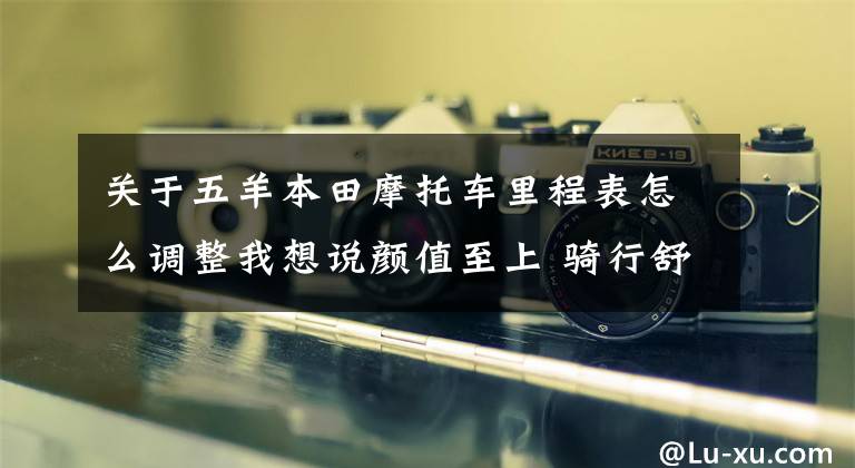 关于五羊本田摩托车里程表怎么调整我想说颜值至上 骑行舒畅！——五羊-本田鸷道CB190SS骑行感受