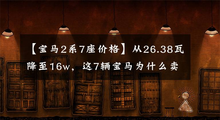 【宝马2系7座价格】从26.38瓦降至16w,这7辆宝马为什么卖不出去?网民:因为是这样的车