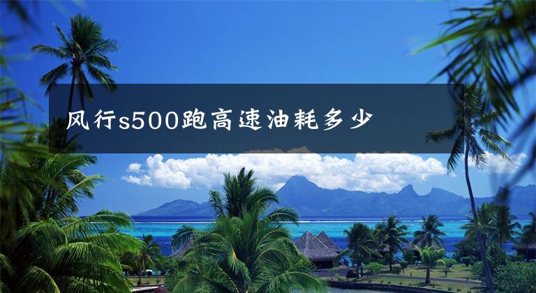风行s500跑高速油耗多少