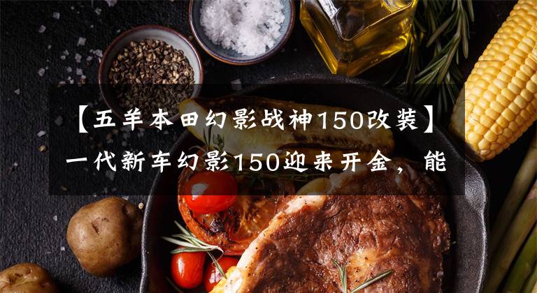 【五羊本田幻影战神150改装】一代新车幻影150迎来开金，能做神话续作吗？