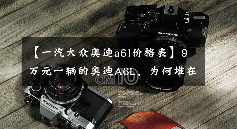 【一汽大众奥迪a6l价格表】9万元一辆的奥迪A6L,为何堆在仓库里卖不出?管理员吐露实情