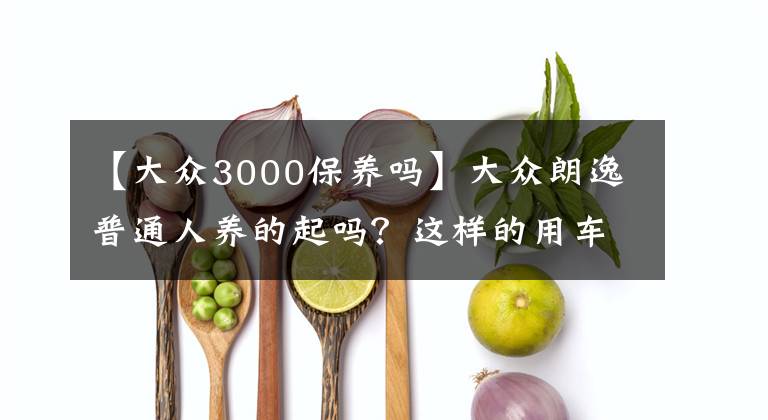 【大众3000保养吗】大众朗逸普通人养的起吗?这样的用车成本你是否付得起?