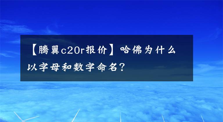 【腾翼c20r报价】哈佛为什么以字母和数字命名？