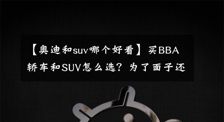 【奥迪和suv哪个好看】买BBA轿车和SUV怎么选？为了面子还是性价比？总有一款适合你