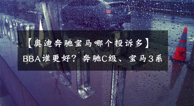 【奥迪奔驰宝马哪个投诉多】BBA谁更好？奔驰C级、宝马3系和奥迪A4L投诉指数分析