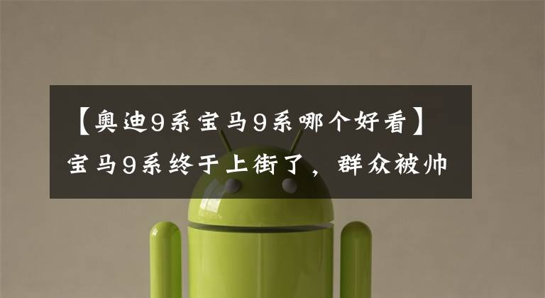 【奥迪9系宝马9系哪个好看】宝马9系终于上街了，群众被帅气的外观拜倒，迈巴赫见了绕道走
