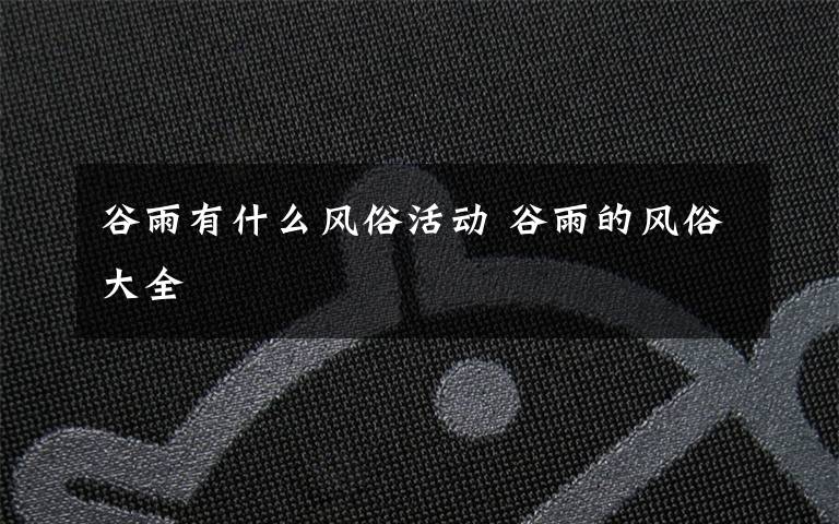 谷雨有什么风俗活动 谷雨的风俗大全