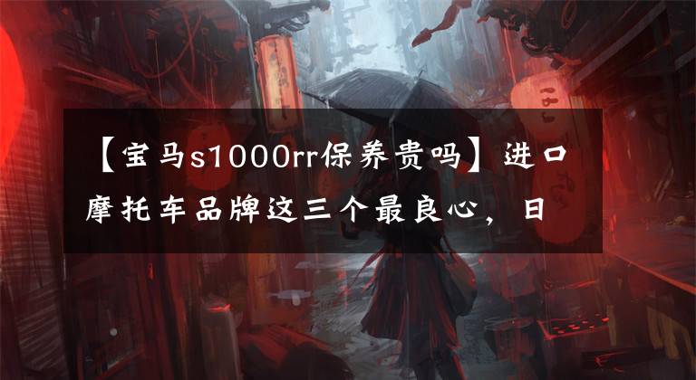 【宝马s1000rr保养贵吗】进口摩托车品牌这三个最良心，日系川崎随处可见的欧洲系宝马想要拥有
