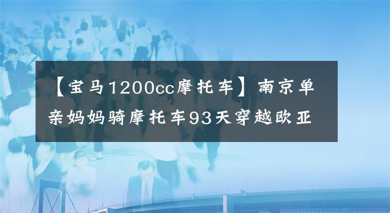 【宝马1200cc摩托车】南京单亲妈妈骑摩托车93天穿越欧亚大陆25个国家