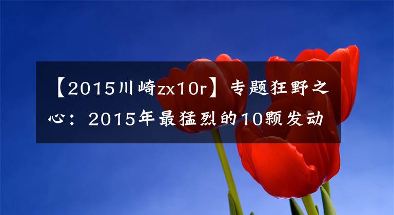 【2015川崎zx10r】专题狂野之心:2015年最猛烈的10颗发动机(隼只能排最后)