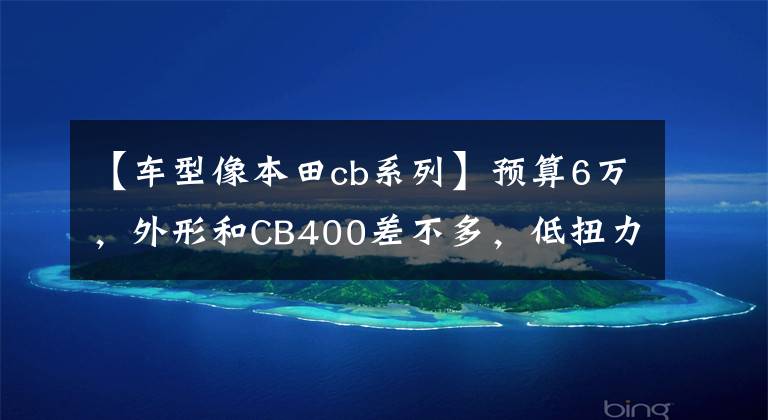 【车型像本田cb系列】预算6万,外形和CB400差不多,低扭力强的摩托车求推荐