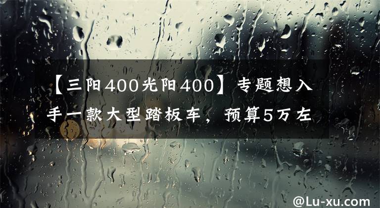 【三阳400光阳400】专题想入手一款大型踏板车,预算5万左右,要求动力强,哪款适合?