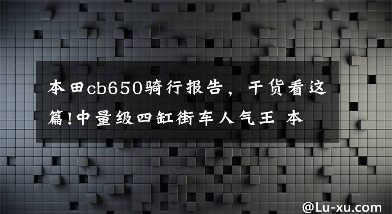 本田cb650骑行报告,干货看这篇!中量级四缸街车人气王 本田CB650R车主使用感受