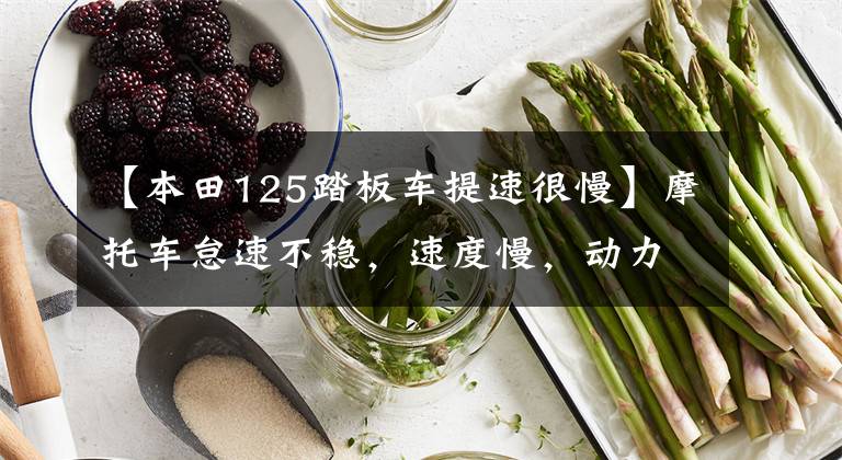 【本田125踏板车提速很慢】摩托车怠速不稳,速度慢,动力不足,通常有什么原因?