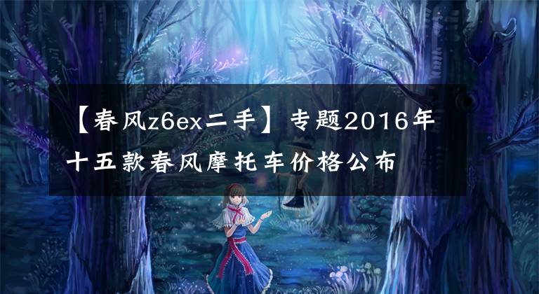 【春风z6ex二手】专题2016年十五款春风摩托车价格公布