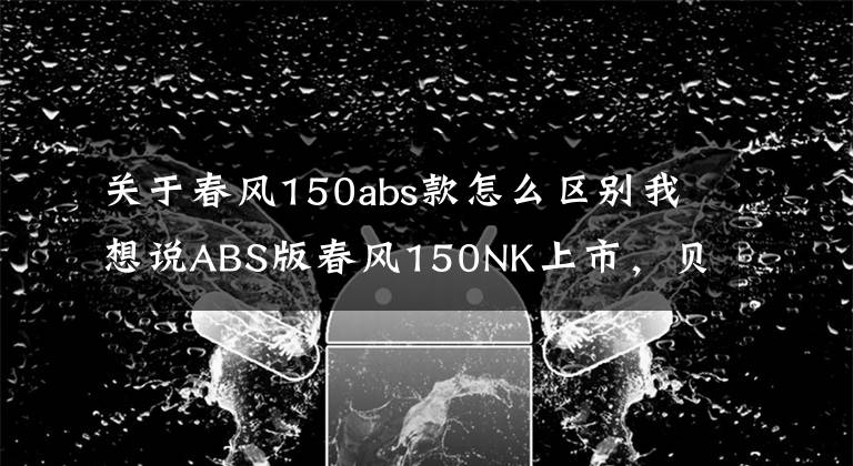 关于春风150abs款怎么区别我想说ABS版春风150NK上市,贝纳利TNT150如何与其PK?