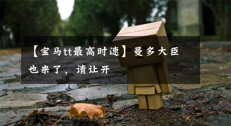 【宝马tt最高时速】曼多大臣也来了，请让开