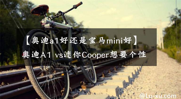 【奥迪a1好还是宝马mini好】奥迪A1 vs迷你Cooper想要个性还是丈母娘?