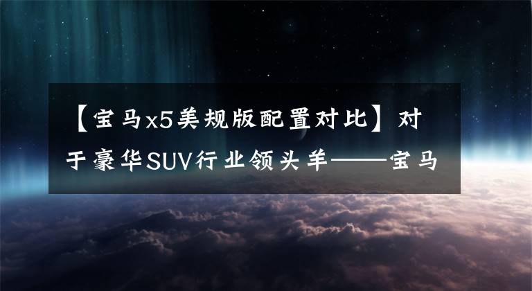 【宝马x5美规版配置对比】对于豪华SUV行业领头羊——宝马X5,美国版和中东版有什么区别?