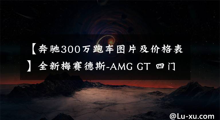 【奔驰300万跑车图片及价格表】全新梅赛德斯-AMG GT 四门跑车上市,98.68万元起售