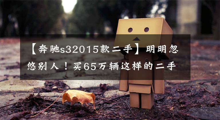 【奔驰s32015款二手】明明忽悠别人!买65万辆这样的二手奔驰S320吗?