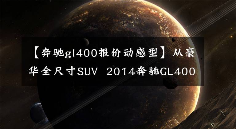 【奔驰gl400报价动感型】从豪华全尺寸SUV 2014奔驰GL400到卖场实拍