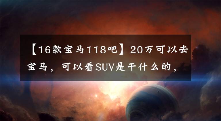 【16款宝马118吧】20万可以去宝马，可以看SUV是干什么的，反正前前后后也开不了车。