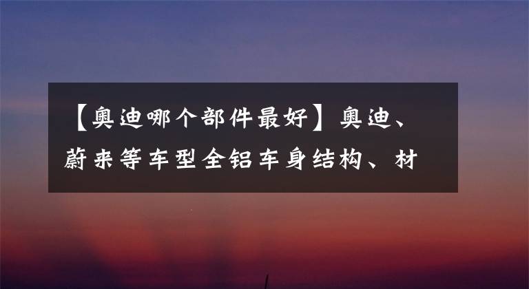 【奥迪哪个部件最好】奥迪、蔚来等车型全铝车身结构、材料、连接工艺深度解析